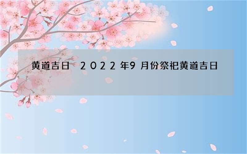 黄道吉日 2022年9月份祭祀黄道吉日